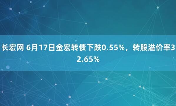 长宏网 6月17日金宏转债下跌0.55%，转股溢价率32.65%
