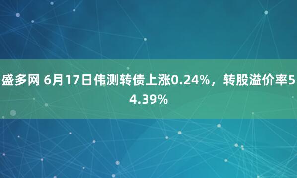 盛多网 6月17日伟测转债上涨0.24%，转股溢价率54.39%