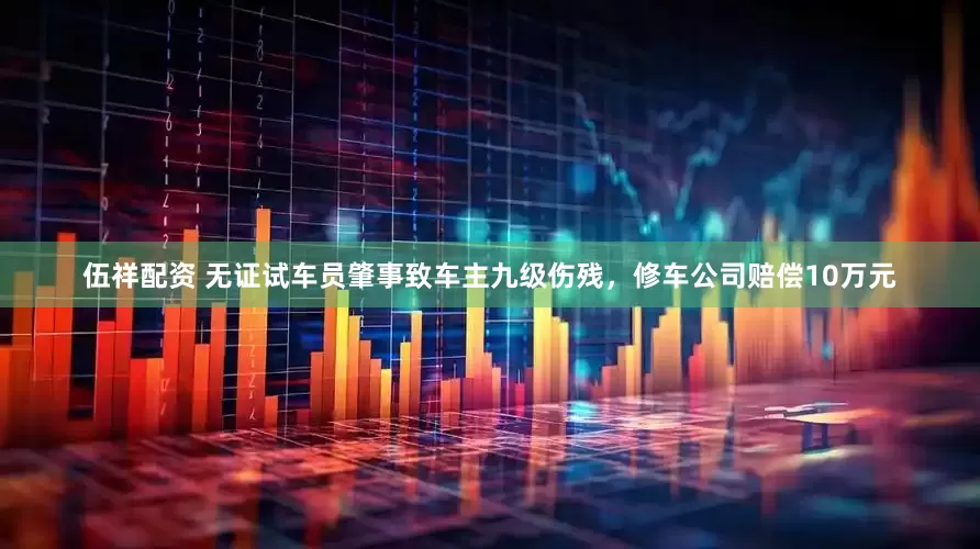 伍祥配资 无证试车员肇事致车主九级伤残，修车公司赔偿10万元