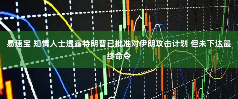 易速宝 知情人士透露特朗普已批准对伊朗攻击计划 但未下达最终命令