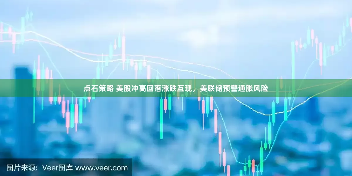 点石策略 美股冲高回落涨跌互现，美联储预警通胀风险