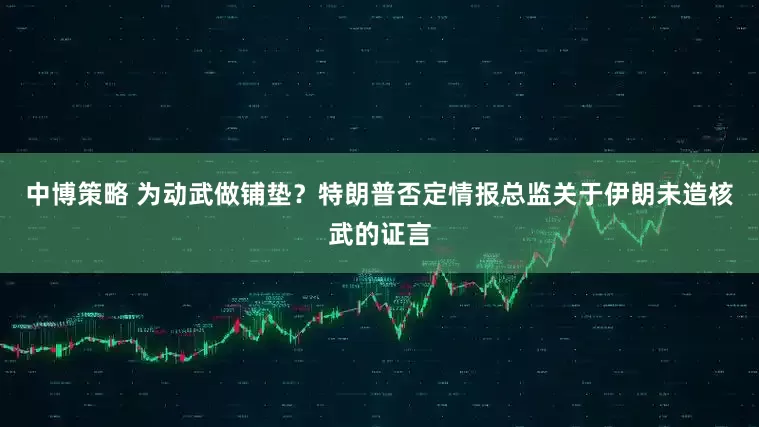 中博策略 为动武做铺垫？特朗普否定情报总监关于伊朗未造核武的证言