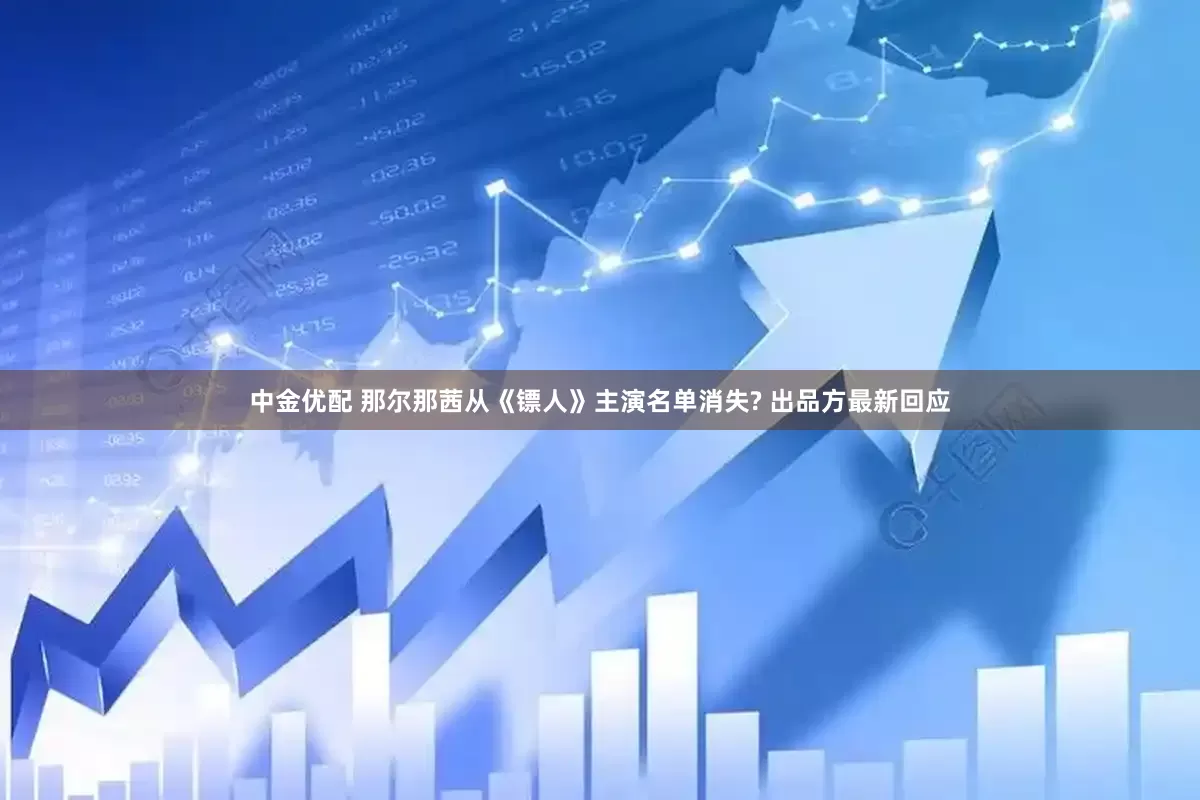 中金优配 那尔那茜从《镖人》主演名单消失? 出品方最新回应