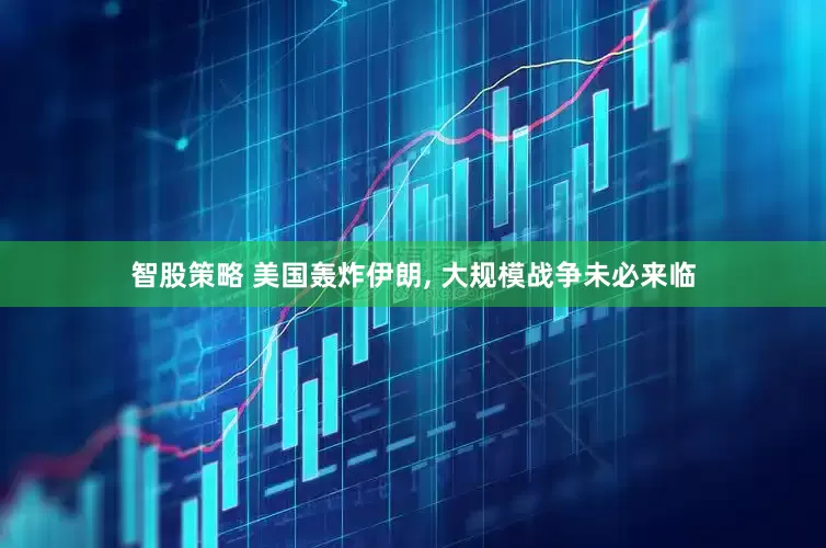 智股策略 美国轰炸伊朗, 大规模战争未必来临