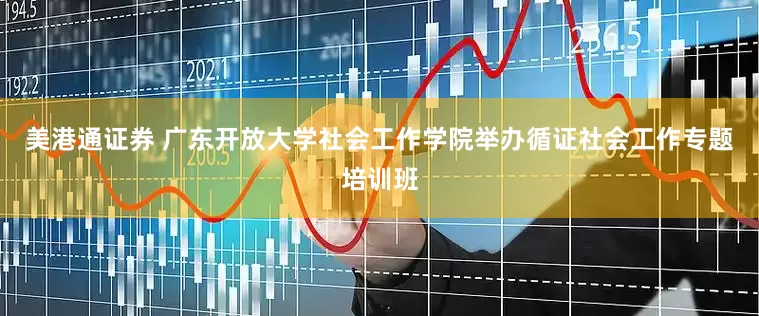 美港通证券 广东开放大学社会工作学院举办循证社会工作专题培训班
