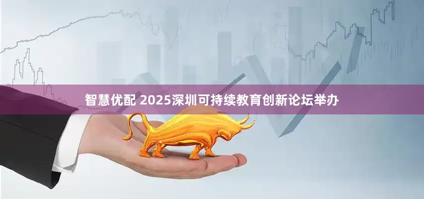 智慧优配 2025深圳可持续教育创新论坛举办