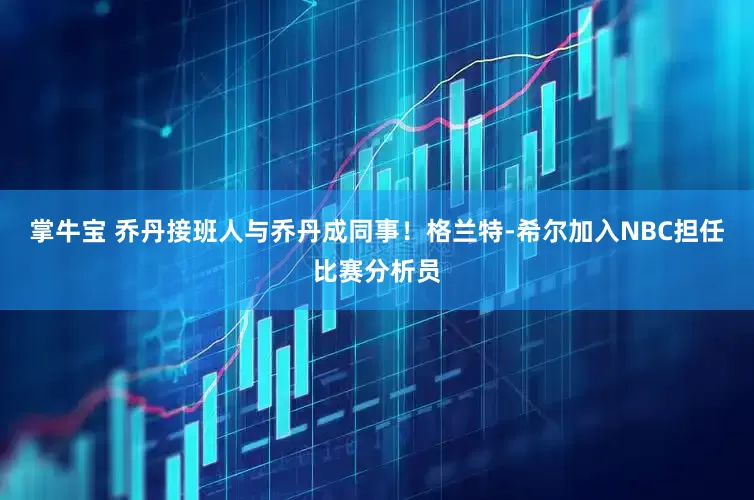 掌牛宝 乔丹接班人与乔丹成同事！格兰特-希尔加入NBC担任比赛分析员