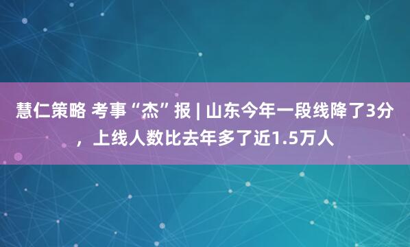 慧仁策略 考事“杰”报 | 山东今年一段线降了3分，上线人数比去年多了近1.5万人
