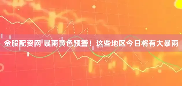 金股配资网 暴雨黄色预警！这些地区今日将有大暴雨