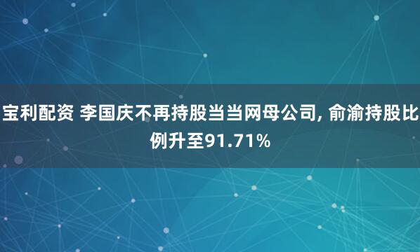 宝利配资 李国庆不再持股当当网母公司, 俞渝持股比例升至91.71%