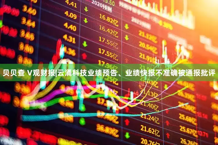 贝贝查 V观财报|云涌科技业绩预告、业绩快报不准确被通报批评