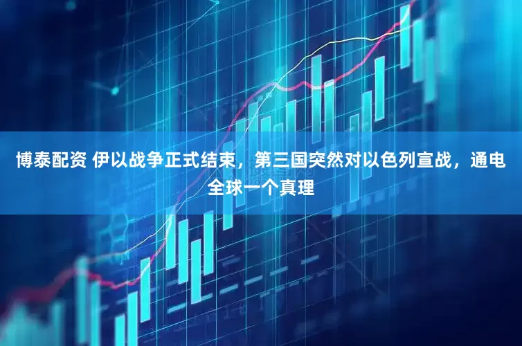 博泰配资 伊以战争正式结束，第三国突然对以色列宣战，通电全球一个真理
