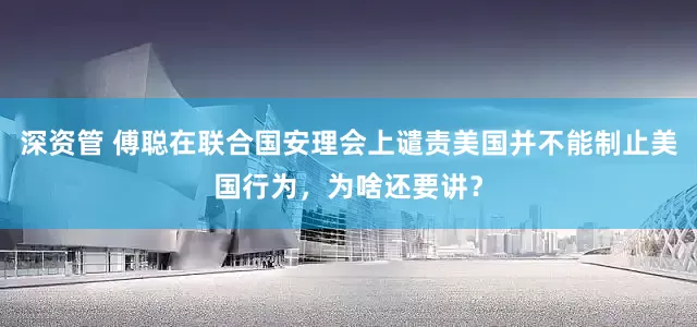 深资管 傅聪在联合国安理会上谴责美国并不能制止美国行为，为啥还要讲？