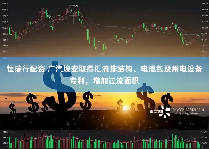恒瑞行配资 广汽埃安取得汇流排结构、电池包及用电设备专利，增加过流面积