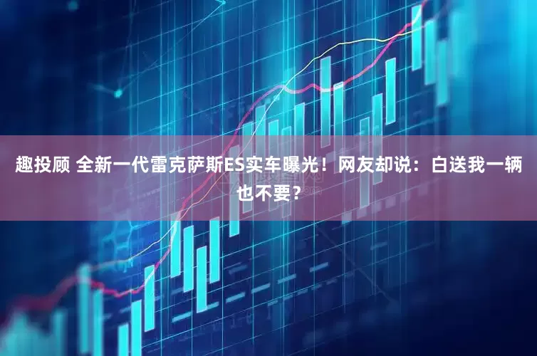 趣投顾 全新一代雷克萨斯ES实车曝光！网友却说：白送我一辆也不要？