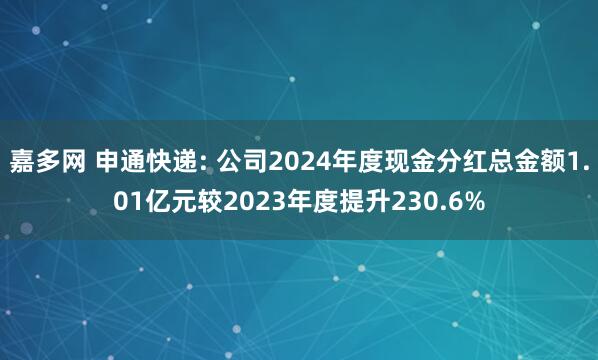 嘉多网 申通快递: 公司2024年度现金分红总金额1.01亿元较2023年度提升230.6%
