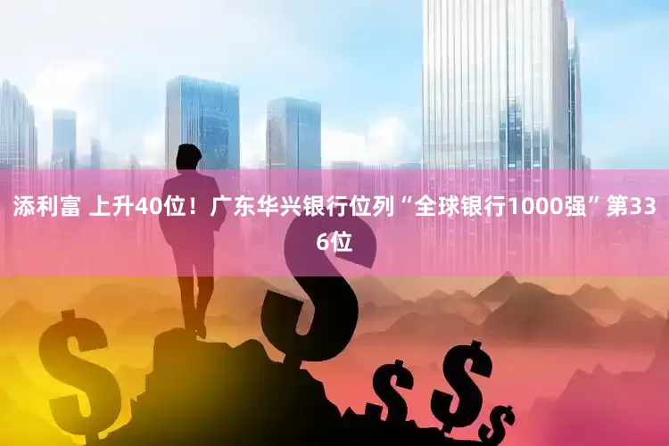 添利富 上升40位！广东华兴银行位列“全球银行1000强”第336位