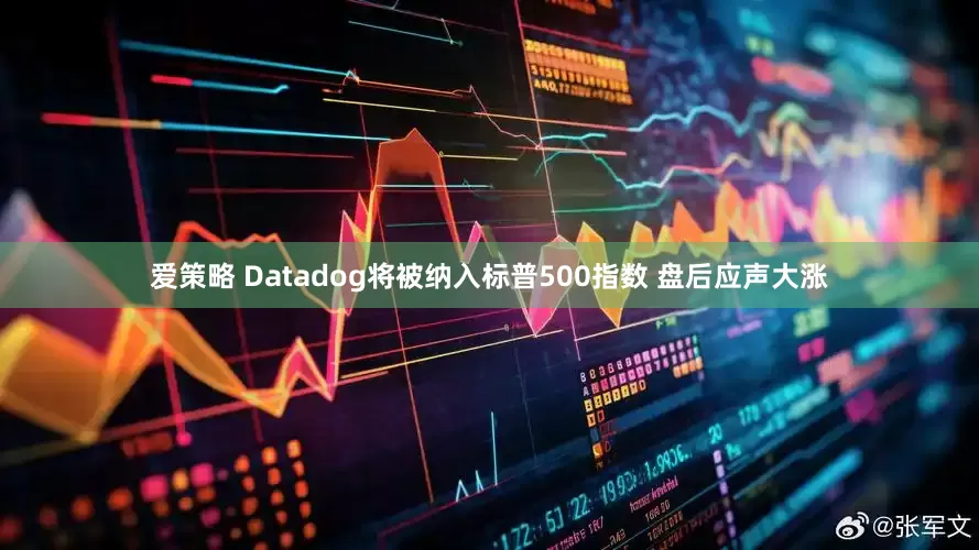 爱策略 Datadog将被纳入标普500指数 盘后应声大涨