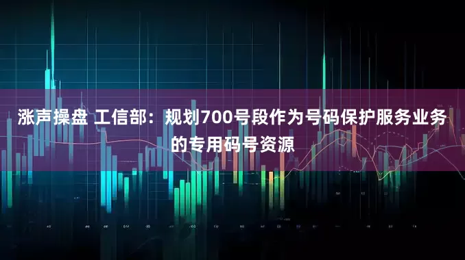 涨声操盘 工信部：规划700号段作为号码保护服务业务的专用码号资源