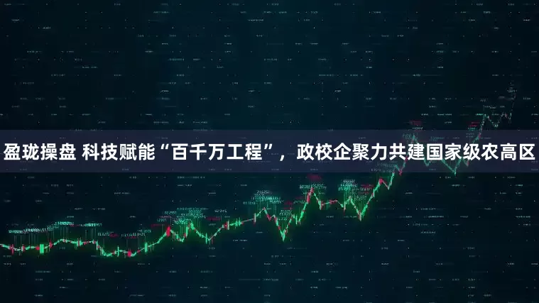 盈珑操盘 科技赋能“百千万工程”，政校企聚力共建国家级农高区