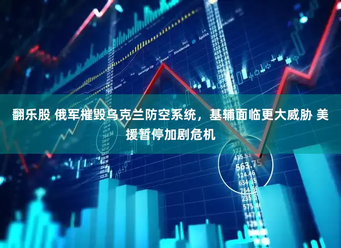 翻乐股 俄军摧毁乌克兰防空系统，基辅面临更大威胁 美援暂停加剧危机