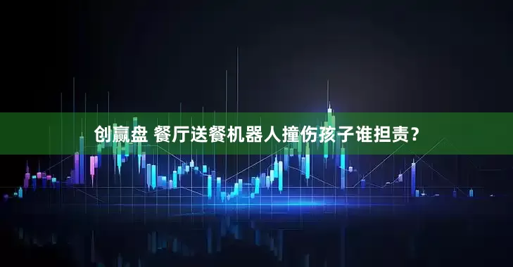 创赢盘 餐厅送餐机器人撞伤孩子谁担责？