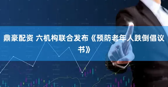 鼎豪配资 六机构联合发布《预防老年人跌倒倡议书》