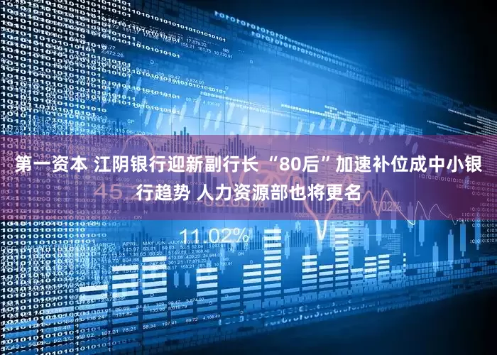 第一资本 江阴银行迎新副行长 “80后”加速补位成中小银行趋势 人力资源部也将更名
