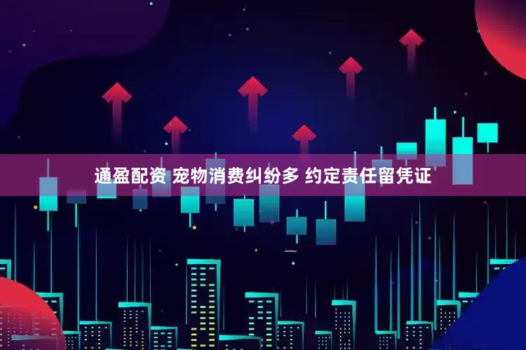 通盈配资 宠物消费纠纷多 约定责任留凭证