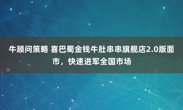 牛顾问策略 喜巴蜀金钱牛肚串串旗舰店2.0版面市，快速进军全国市场