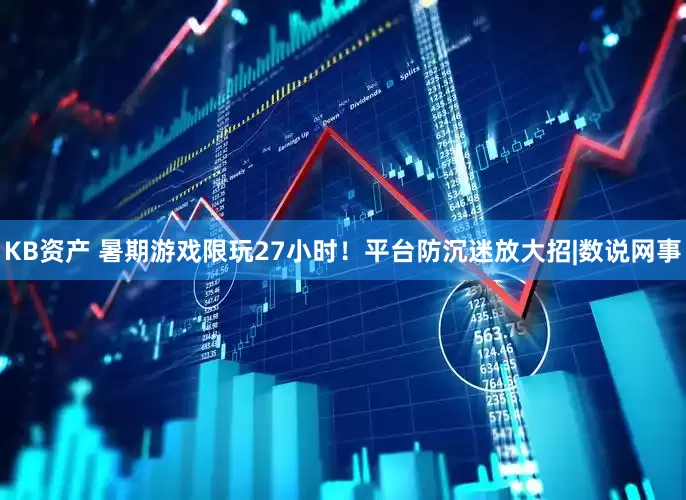 KB资产 暑期游戏限玩27小时！平台防沉迷放大招|数说网事