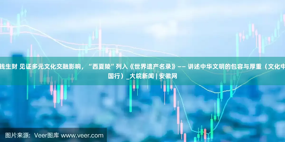 钱生财 见证多元文化交融影响，“西夏陵”列入《世界遗产名录》—— 讲述中华文明的包容与厚重（文化中国行）_大皖新闻 | 安徽网