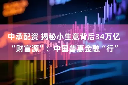 中承配资 揭秘小生意背后34万亿“财富源”：中国普惠金融“行”
