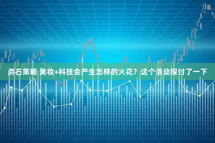 点石策略 美妆+科技会产生怎样的火花？这个活动探讨了一下