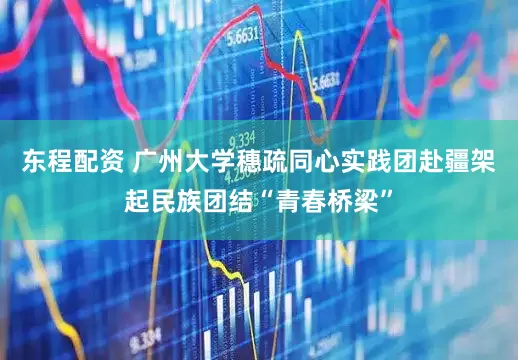 东程配资 广州大学穗疏同心实践团赴疆架起民族团结“青春桥梁”