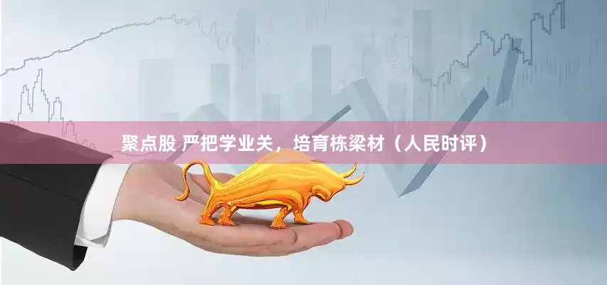 聚点股 严把学业关，培育栋梁材（人民时评）