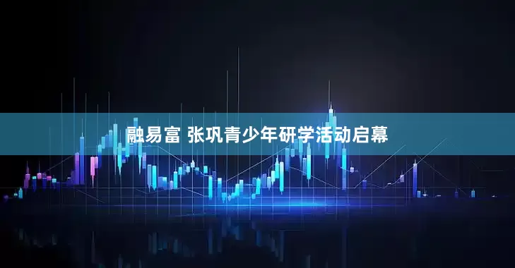 融易富 张巩青少年研学活动启幕