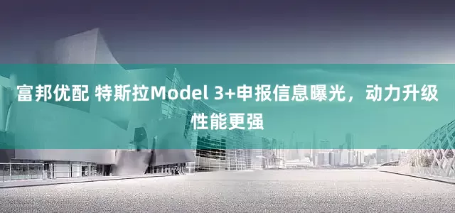 富邦优配 特斯拉Model 3+申报信息曝光，动力升级性能更强
