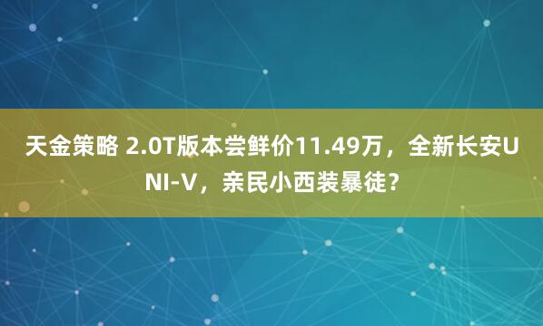 天金策略 2.0T版本尝鲜价11.49万，全新长安UNI-V，亲民小西装暴徒？