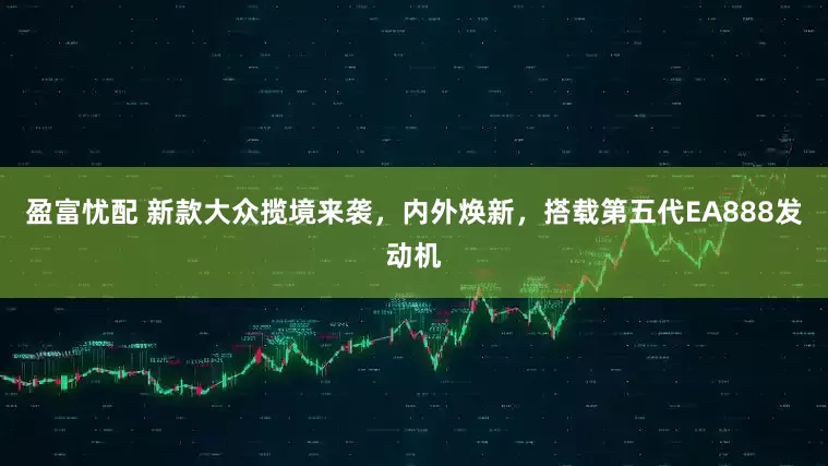 盈富忧配 新款大众揽境来袭，内外焕新，搭载第五代EA888发动机