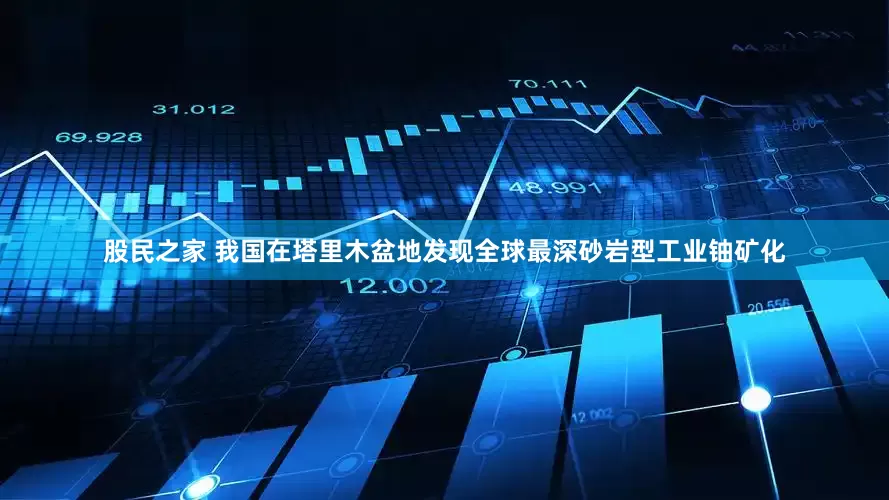 股民之家 我国在塔里木盆地发现全球最深砂岩型工业铀矿化