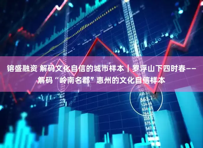 镕盛融资 解码文化自信的城市样本｜罗浮山下四时春——解码“岭南名郡”惠州的文化自信样本