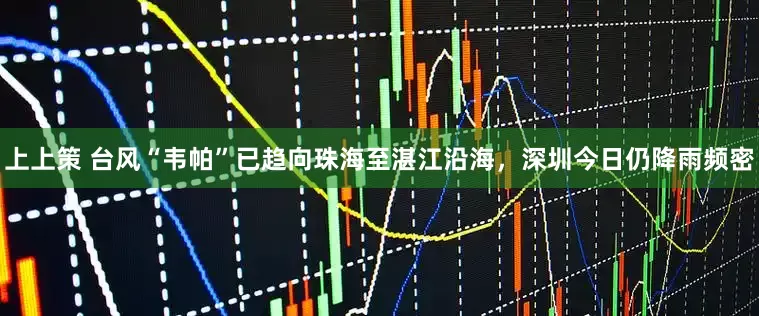 上上策 台风“韦帕”已趋向珠海至湛江沿海，深圳今日仍降雨频密