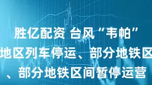 胜亿配资 台风“韦帕”影响，深圳地区列车停运、部分地铁区间暂停运营