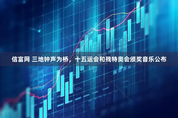 信富网 三地钟声为桥，十五运会和残特奥会颁奖音乐公布