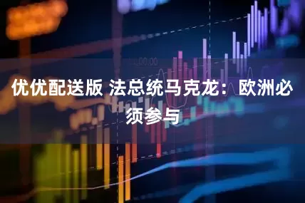 优优配送版 法总统马克龙：欧洲必须参与