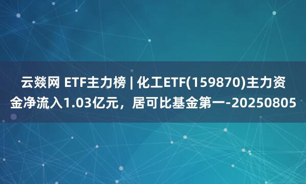 云燚网 ETF主力榜 | 化工ETF(159870)主力资金净流入1.03亿元，居可比基金第一-20250805