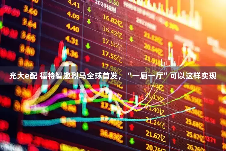 光大e配 福特智趣烈马全球首发，“一厨一厅”可以这样实现