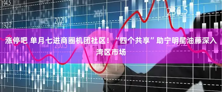 涨停吧 单月七进商圈机团社区！“四个共享”助宁明星油藤深入湾区市场