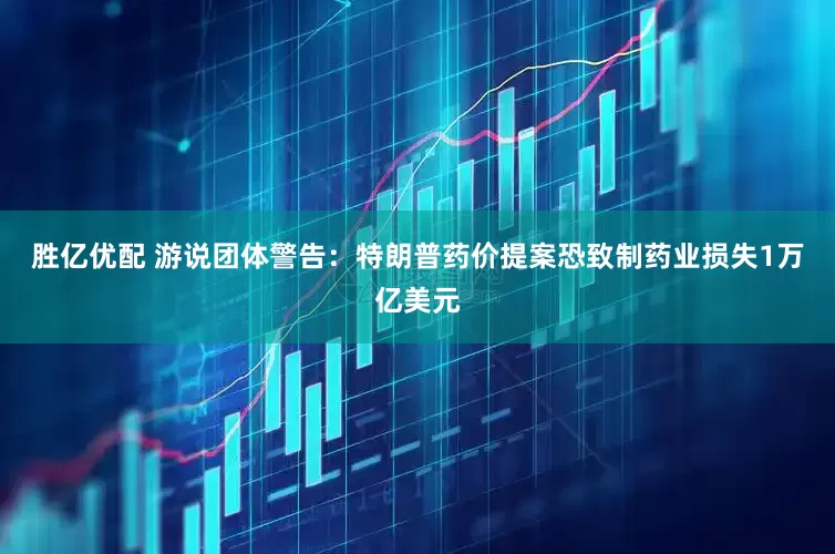 胜亿优配 游说团体警告：特朗普药价提案恐致制药业损失1万亿美元